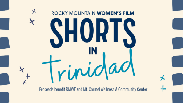 Rocky Mountain Women's Film: Shorts in Trinidad. Proceeds benefit RMWF and Mt. Carmel Wellness & Community Center.